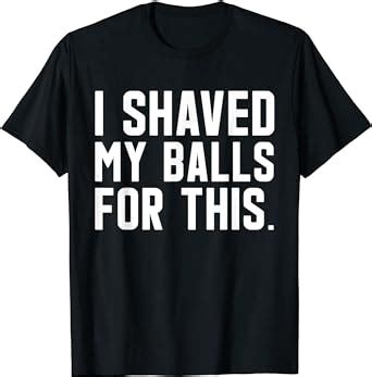 Amazon Com I Shaved My Balls For This Funny T Shirt Clothing Shoes