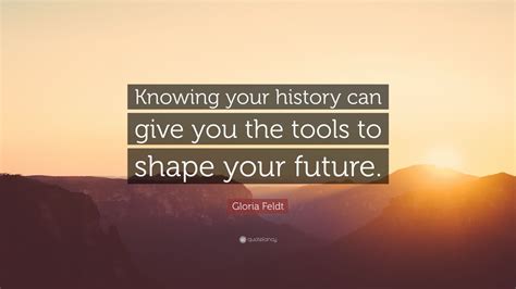 Gloria Feldt Quote Knowing Your History Can Give You The Tools To