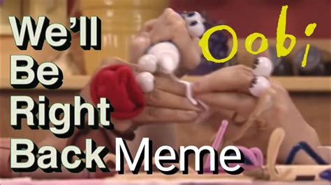 Oobi Well Be Right Back Meme Youtube