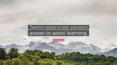 Dave Carter Quote “teachers Assess To Test Educators Assess To Assist