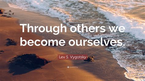 Lev S Vygotsky Quote Through Others We Become Ourselves
