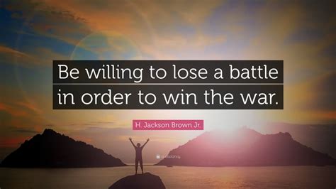 H Jackson Brown Jr Quote Be Willing To Lose A Battle In Order To