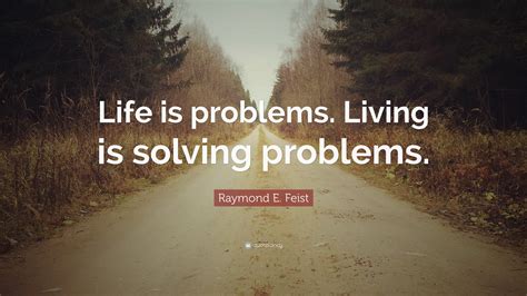 Raymond E Feist Quote Life Is Problems Living Is Solving Problems