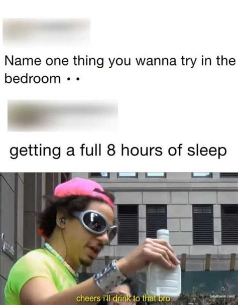 Name One Thing You Wanna Try In The Bedroom •• Getting A Full 8 Hours