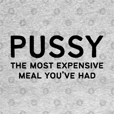 Pussy The Most Expensive Meal Youve Had Offensive Adult Humor T