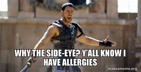 Why The Side Eye Yall Know I Have Allergies Gladiator Are You Not
