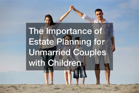 10 Essential Estate Planning Considerations For Unmarried Couples Estate Planning And Probate News