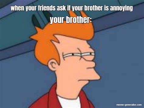When Your Friends Ask If Your Brother Is Annoying Your Brother Meme