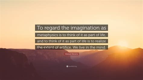 Wallace Stevens Quote To Regard The Imagination As Metaphysics Is To