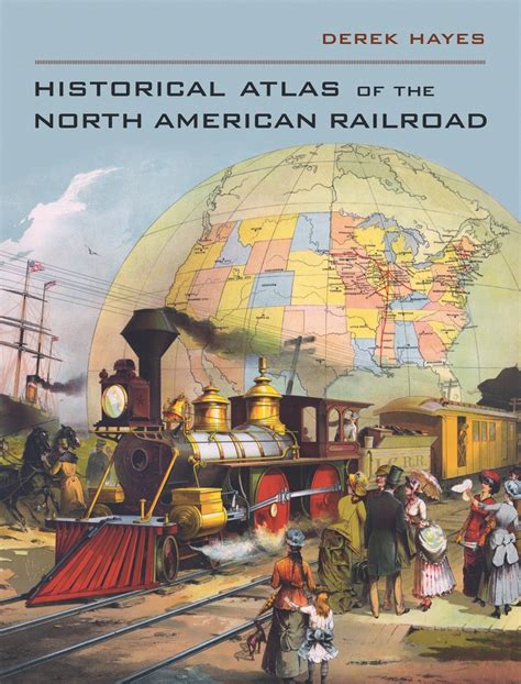 Historical Atlas Of The North American Railroad By Derek Hayes