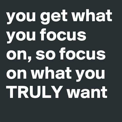 You Get What You Focus On So Focus On What You Truly Want Post By
