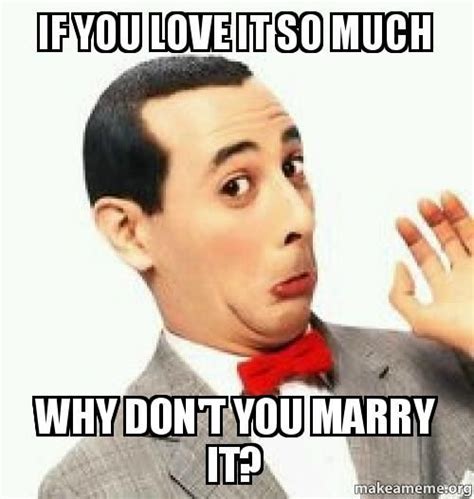 If You Love It So Much Why Don T You Marry It Make A Meme Pee Wee Herman Pee Wee S