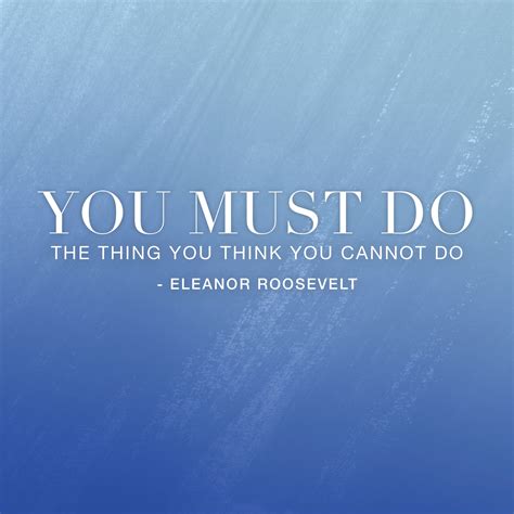You Must Do The Thing You Think You Cannot Do Eleanor Roosevelt