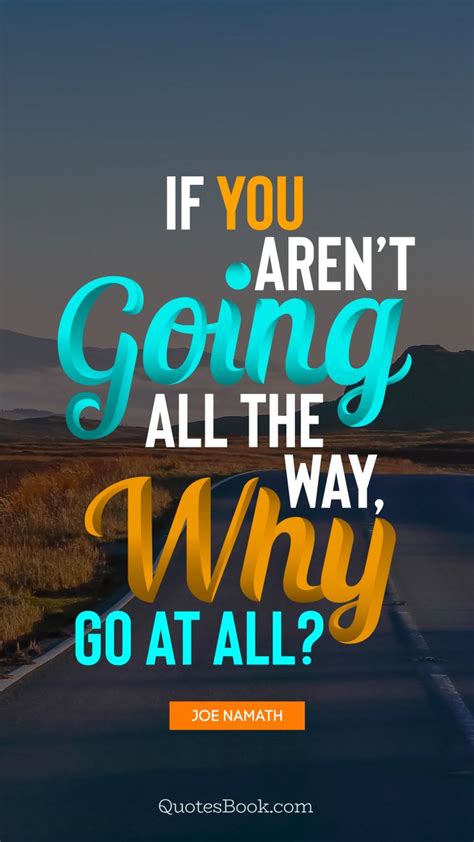 If You Arent Going All The Way Why Go At All Quote By Joe Namath