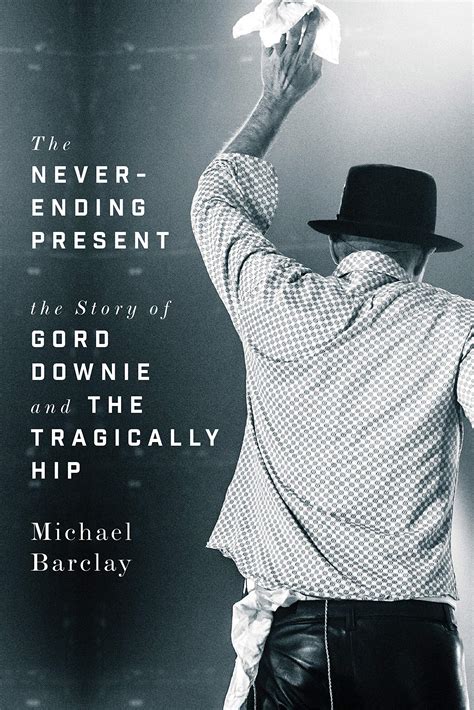The Never Ending Present The Story Of Gord Downie And The Tragically Hip