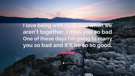 Colleen Hoover Quote I Love Being With Yo So Bad When We Arent