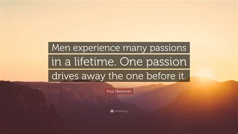 paul newman quote “men experience many passions in a lifetime one passion drives away the one