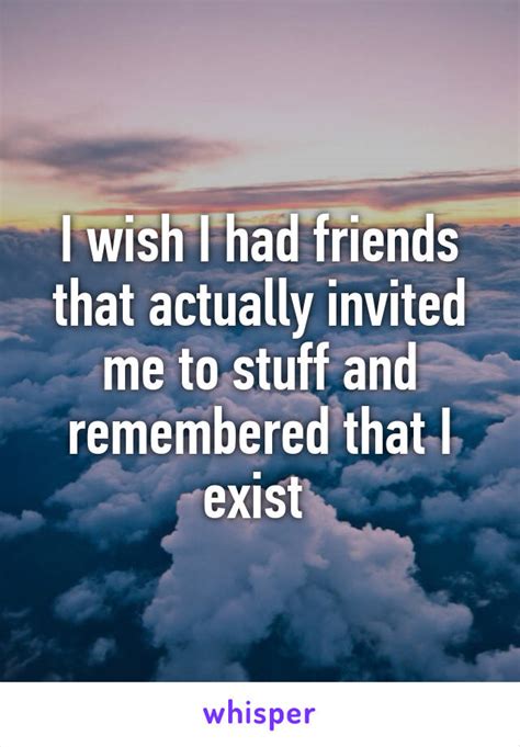 I Wish I Had Friends That Actually Invited Me To Stuff And Remembered
