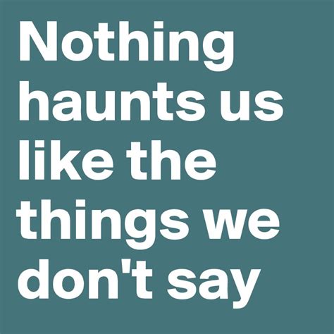 Nothing Haunts Us Like The Things We Dont Say Post By Llol On
