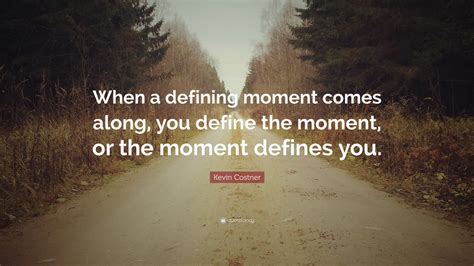 That's a defining moment, there, when someone plays an instrument that everyone relates to around the planet. Kevin Costner Quote: "When a defining moment comes along, you define the moment, or the moment ...