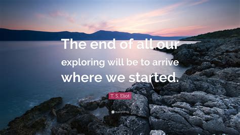 T S Eliot Quote The End Of All Our Exploring Will Be To Arrive