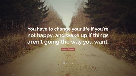 Keanu Reeves Quote “you Have To Change Your Life If Youre Not Happy