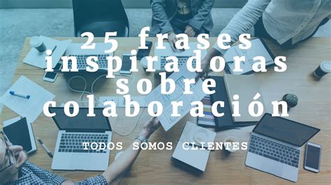 Todos Somos Clientes 25 Frases Inspiradoras Sobre Colaboración