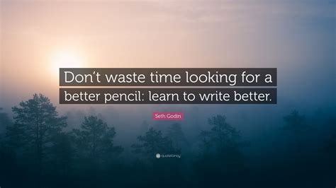 There's never enough time to do all the nothing you want. your hand can seize today, but not tomorrow; Seth Godin Quote: "Don't waste time looking for a better ...