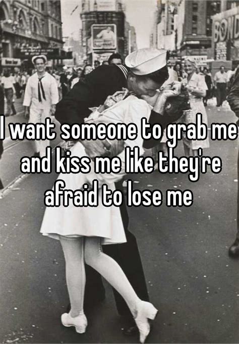I Want Someone To Grab Me And Kiss Me Like Theyre Afraid To Lose Me