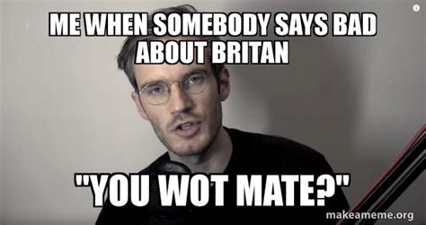 Me When Somebody Says Bad About Britan You Wot Mate Pewdiepie
