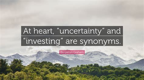 Benjamin Graham Quote At Heart Uncertainty And Investing Are