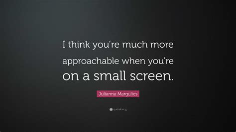 Julianna Margulies Quote I Think Youre Much More Approachable When