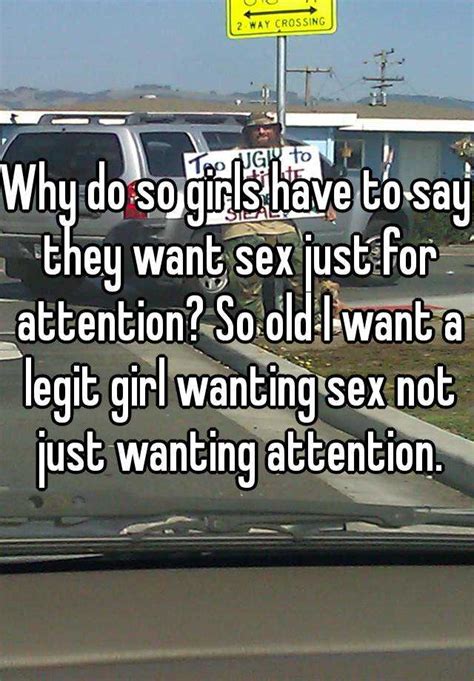 Why Do So Girls Have To Say They Want Sex Just For Attention So Old I Want A Legit Girl Wanting