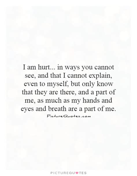 I Am Hurt In Ways You Cannot See And That I Cannot Explain