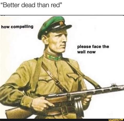 Jul 29, 2021 · a meme is typically a photo or video, although sometimes it can be a block of text. "Better dead than red" how compelling please face the wall now - iFunny :)