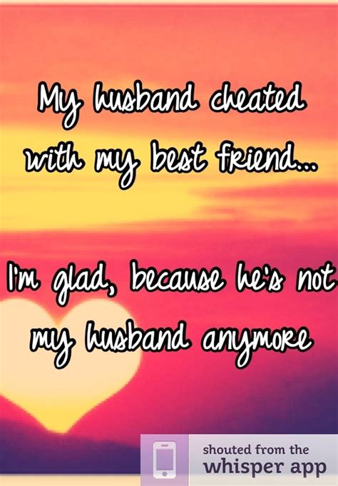 my husband cheated with my best friend i m glad because he s not my husband anymore best