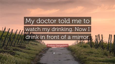 Rodney Dangerfield Quote My Doctor Told Me To Watch My Drinking Now