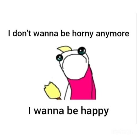 I Don T Wanna Be Horny Anymore O I Wanna Be Happy Ifunny