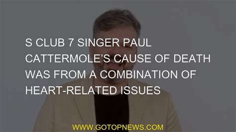s club 7 singer paul cattermole s cause of death was from a combination of heart related issues