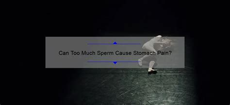 Can Too Much Sperm Cause Stomach Pain Sperm Blog