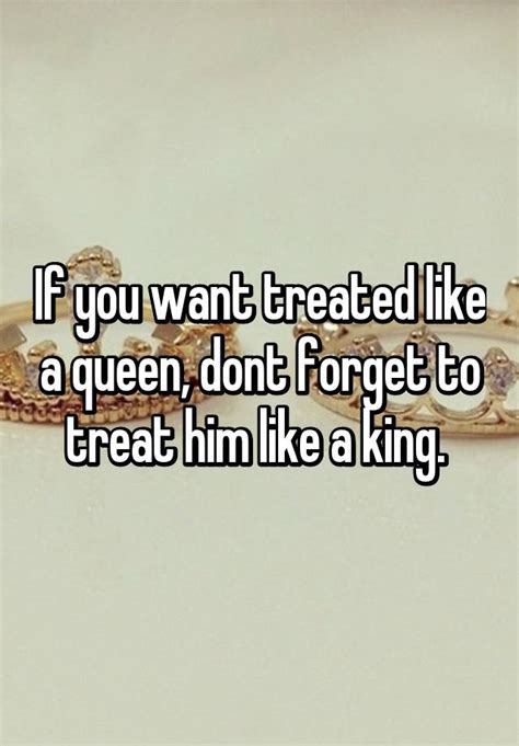 if you want treated like a queen dont forget to treat him like a king