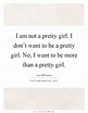 I am not a pretty girl. I don't want to be a pretty girl. No, I ...