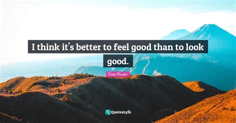 I Think Its Better To Feel Good Than To Look Good Quote By Tom
