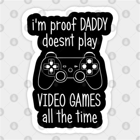 I M Proof Daddy Doesnt Play Video Games All The Time Im Proof Daddy