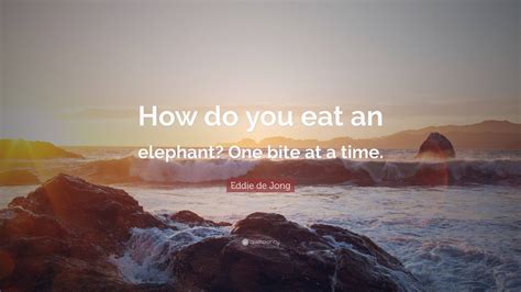 Eddie De Jong Quote “how Do You Eat An Elephant One Bite At A Time”