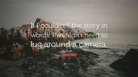 Quotations by lewis hine, american photographer, born september 26, 1874. Lewis Hine Quote: "If I could tell the story in words, I wouldn't need to lug around a camera ...