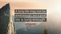 Benjamin Franklin Quote: “A long life may not be good ...