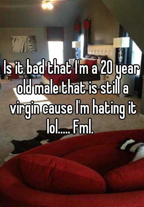 is it bad that i m a 20 year old male that is still a virgin cause i m hating it lol fml