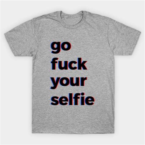 Go Fuck Your Selfie Fuck Your Selfie T Shirt Teepublic