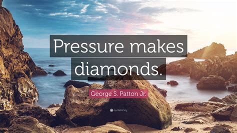 There are many people who stated wise things using a diamond is a chunk of coal that is made good under pressure. George S. Patton Jr. Quote: "Pressure makes diamonds." (14 ...